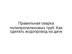 Правильная сварка полипропиленовых труб. Как сделать водопровод на даче