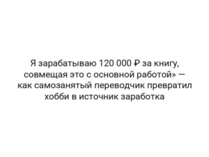 Я зарабатываю 120 000 ₽ за книгу, совмещая это с основной работой» — как самозанятый переводчик превратил хобби в источник заработка