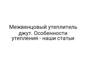 Межвенцовый утеплитель джут. Особенности утепления — наши статьи