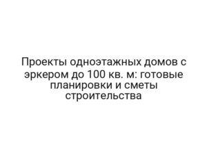 Проекты одноэтажных домов с эркером до 100 кв. м: готовые планировки и сметы строительства