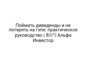 Поймать дивиденды и не потерять на гэпе: практическое руководство | 🅰️ Альфа Инвестор